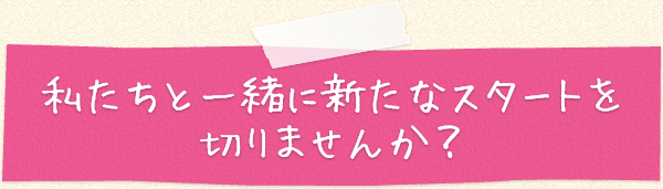 私たちと一緒に新たなスタートを切りませんか?